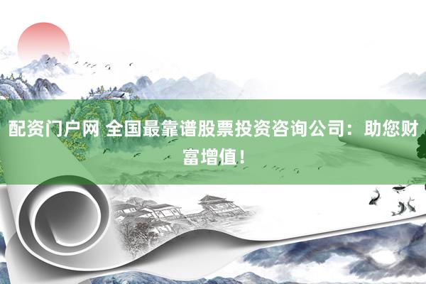 配资门户网 全国最靠谱股票投资咨询公司：助您财富增值！