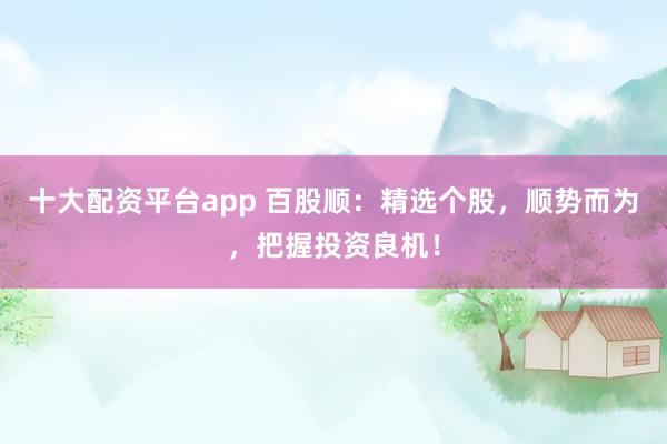 十大配资平台app 百股顺：精选个股，顺势而为，把握投资良机！
