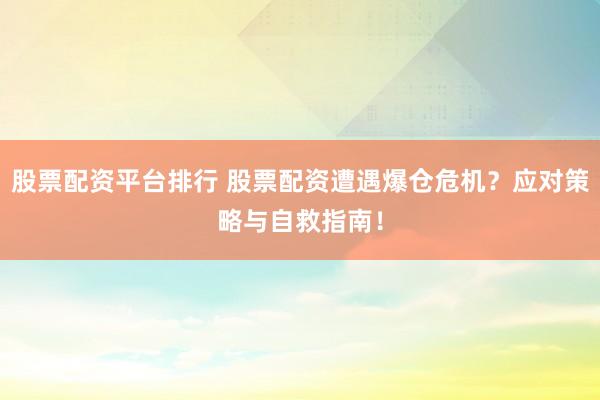 股票配资平台排行 股票配资遭遇爆仓危机？应对策略与自救指南！