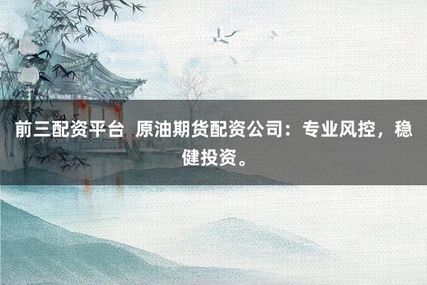 前三配资平台  原油期货配资公司：专业风控，稳健投资。