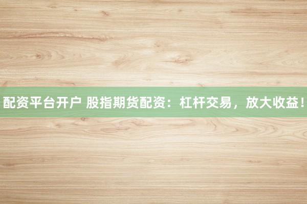 配资平台开户 股指期货配资：杠杆交易，放大收益！