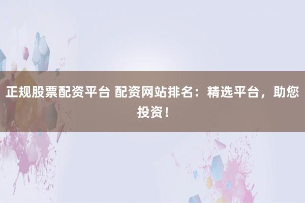 正规股票配资平台 配资网站排名：精选平台，助您投资！