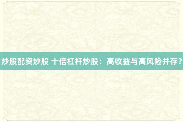 炒股配资炒股 十倍杠杆炒股：高收益与高风险并存？