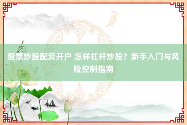股票炒股配资开户 怎样杠杆炒股？新手入门与风险控制指南