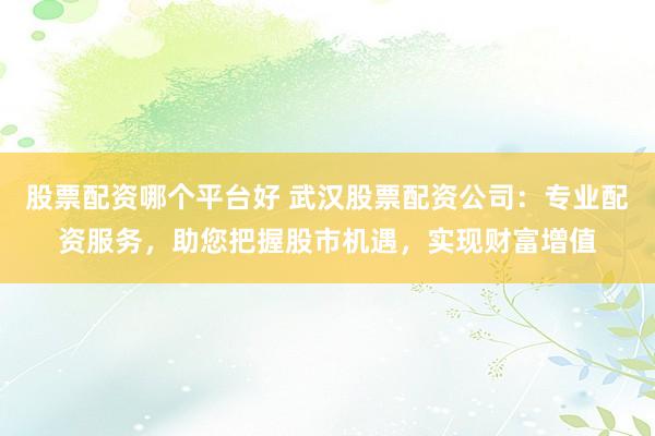 股票配资哪个平台好 武汉股票配资公司：专业配资服务，助您把握股市机遇，实现财富增值