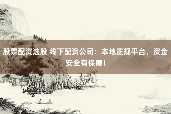 股票配资选股 线下配资公司：本地正规平台，资金安全有保障！