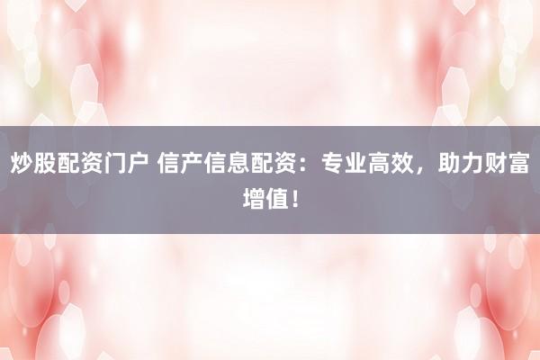 炒股配资门户 信产信息配资：专业高效，助力财富增值！