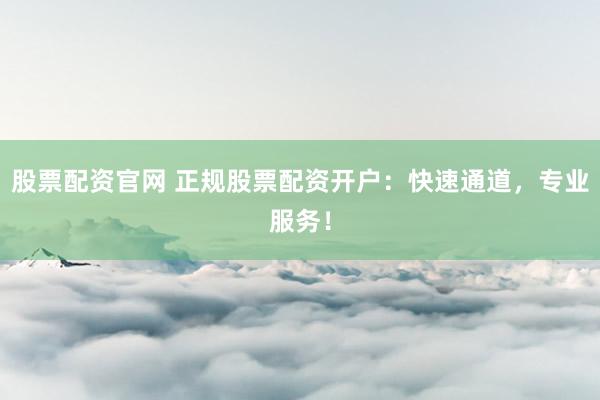 股票配资官网 正规股票配资开户：快速通道，专业服务！