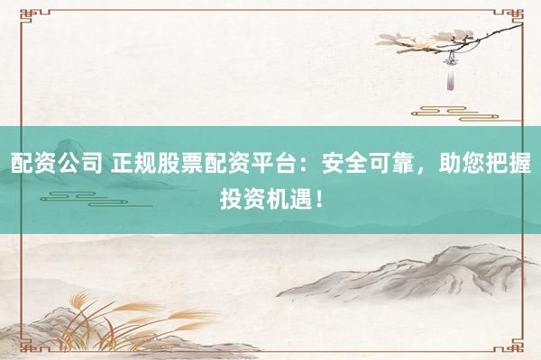 配资公司 正规股票配资平台：安全可靠，助您把握投资机遇！