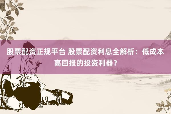 股票配资正规平台 股票配资利息全解析：低成本高回报的投资利器？