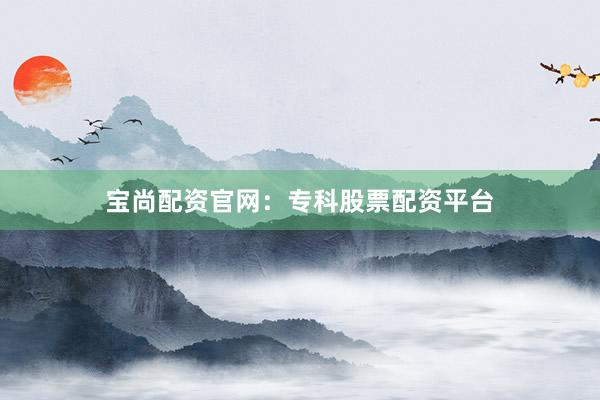 宝尚配资官网：专科股票配资平台