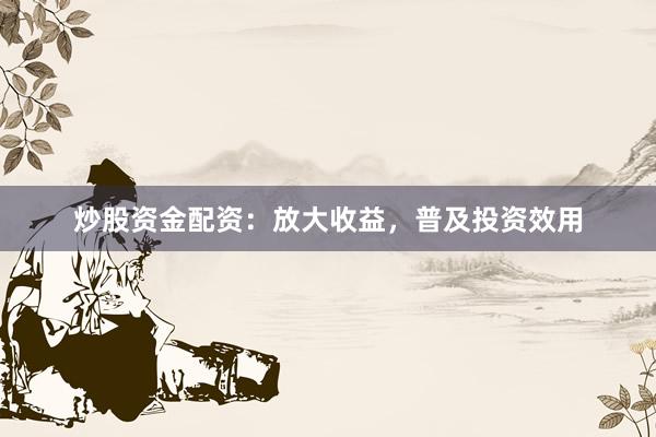 炒股资金配资：放大收益，普及投资效用