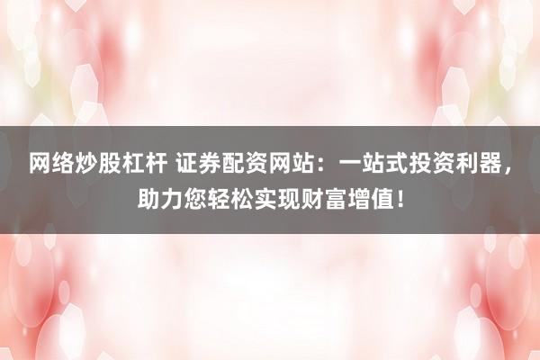 网络炒股杠杆 证券配资网站：一站式投资利器，助力您轻松实现财富增值！
