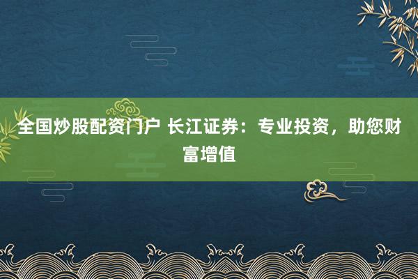 全国炒股配资门户 长江证券：专业投资，助您财富增值