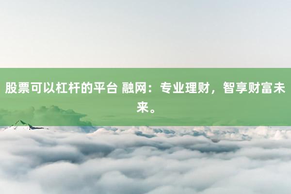 股票可以杠杆的平台 融网：专业理财，智享财富未来。