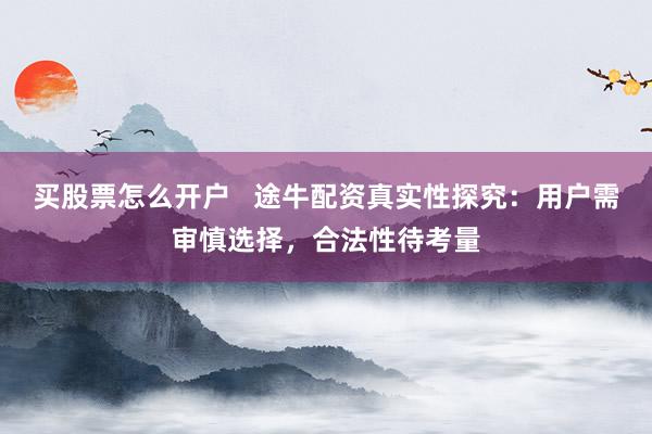 买股票怎么开户   途牛配资真实性探究：用户需审慎选择，合法性待考量