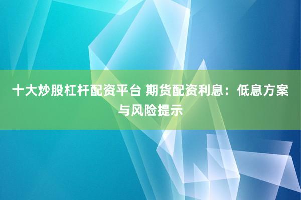 十大炒股杠杆配资平台 期货配资利息：低息方案与风险提示