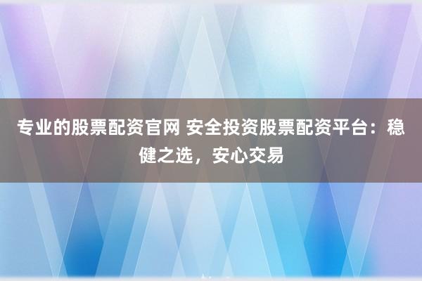 专业的股票配资官网 安全投资股票配资平台：稳健之选，安心交易