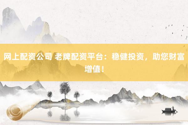 网上配资公司 老牌配资平台：稳健投资，助您财富增值！