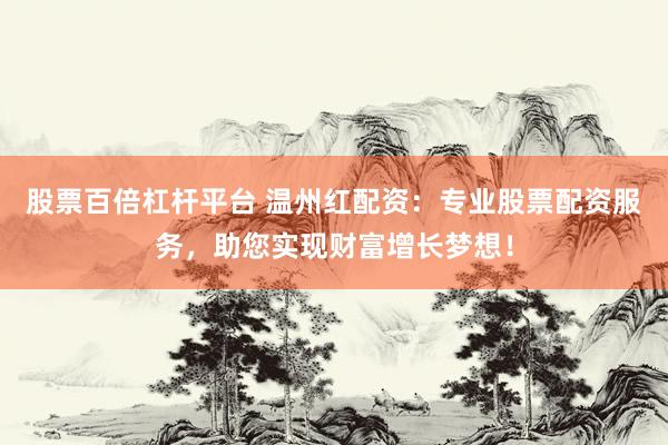 股票百倍杠杆平台 温州红配资：专业股票配资服务，助您实现财富增长梦想！
