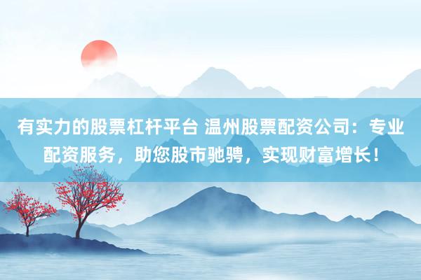 有实力的股票杠杆平台 温州股票配资公司：专业配资服务，助您股市驰骋，实现财富增长！