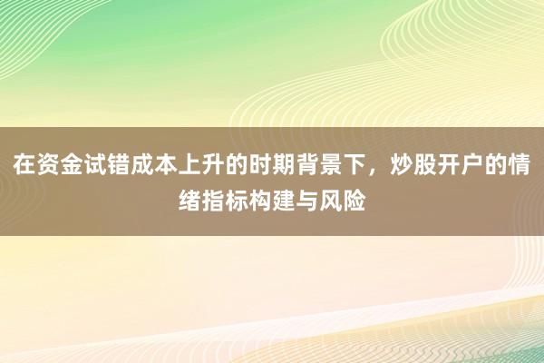 在资金试错成本上升的时期背景下，炒股开户的情绪指标构建与风险