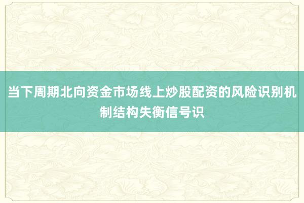当下周期北向资金市场线上炒股配资的风险识别机制结构失衡信号识
