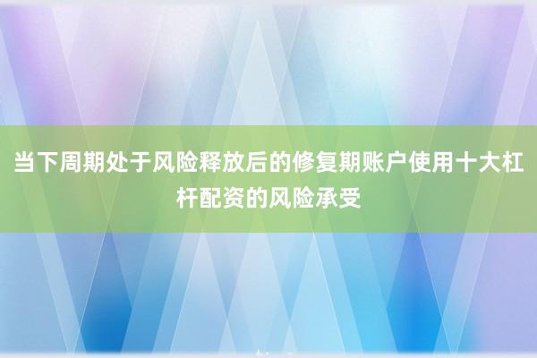 当下周期处于风险释放后的修复期账户使用十大杠杆配资的风险承受