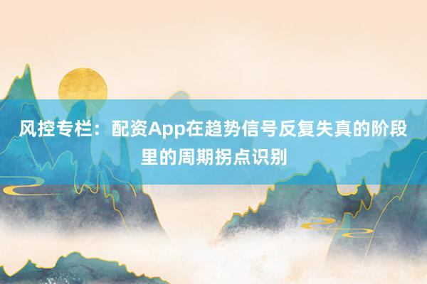 风控专栏：配资App在趋势信号反复失真的阶段里的周期拐点识别