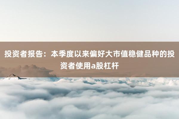 投资者报告：本季度以来偏好大市值稳健品种的投资者使用a股杠杆