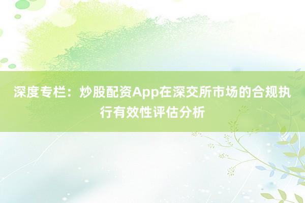 深度专栏：炒股配资App在深交所市场的合规执行有效性评估分析
