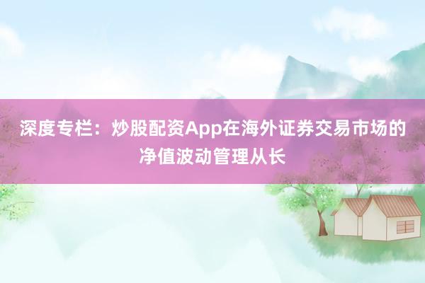 深度专栏：炒股配资App在海外证券交易市场的净值波动管理从长