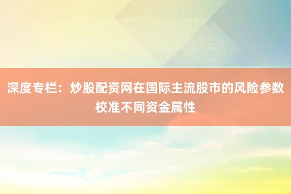 深度专栏：炒股配资网在国际主流股市的风险参数校准不同资金属性