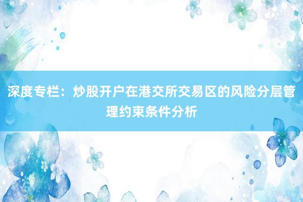 深度专栏：炒股开户在港交所交易区的风险分层管理约束条件分析