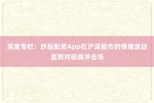深度专栏：炒股配资App在沪深股市的情绪波动监测对极端冲击场