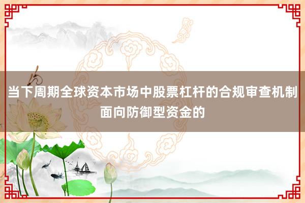 当下周期全球资本市场中股票杠杆的合规审查机制面向防御型资金的