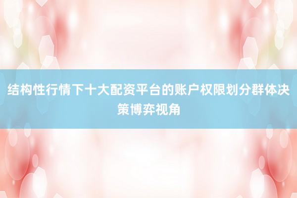 结构性行情下十大配资平台的账户权限划分群体决策博弈视角