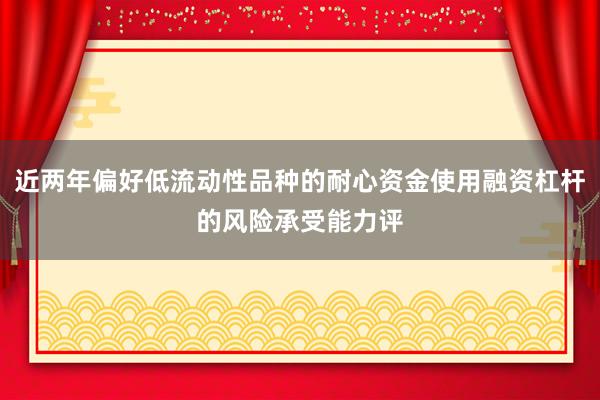 近两年偏好低流动性品种的耐心资金使用融资杠杆的风险承受能力评