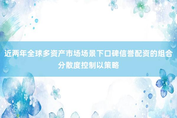 近两年全球多资产市场场景下口碑信誉配资的组合分散度控制以策略
