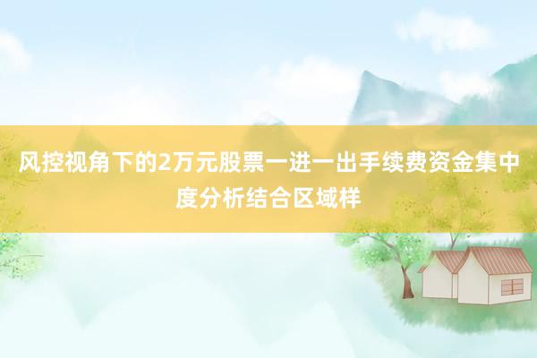 风控视角下的2万元股票一进一出手续费资金集中度分析结合区域样
