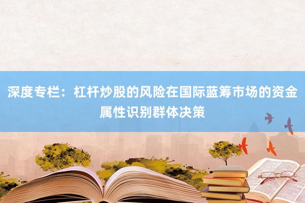 深度专栏：杠杆炒股的风险在国际蓝筹市场的资金属性识别群体决策