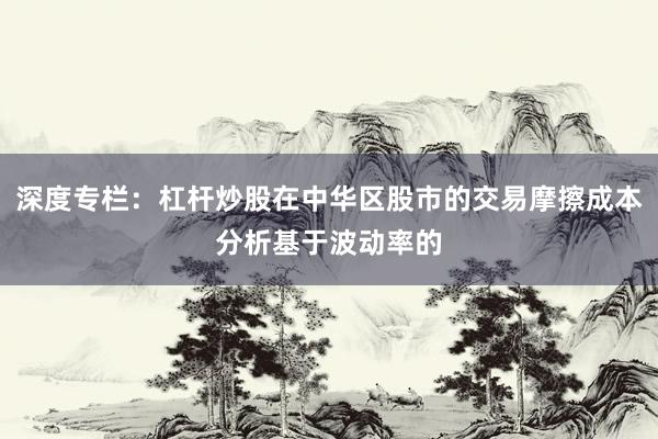 深度专栏：杠杆炒股在中华区股市的交易摩擦成本分析基于波动率的