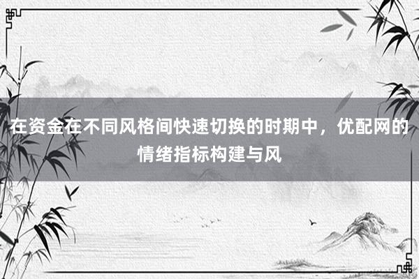 在资金在不同风格间快速切换的时期中，优配网的情绪指标构建与风