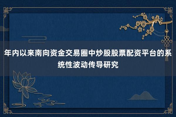 年内以来南向资金交易圈中炒股股票配资平台的系统性波动传导研究