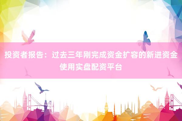 投资者报告：过去三年刚完成资金扩容的新进资金使用实盘配资平台