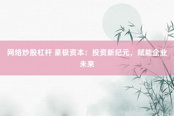 网络炒股杠杆 豪极资本：投资新纪元，赋能企业未来