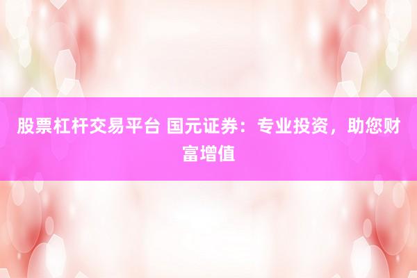 股票杠杆交易平台 国元证券：专业投资，助您财富增值