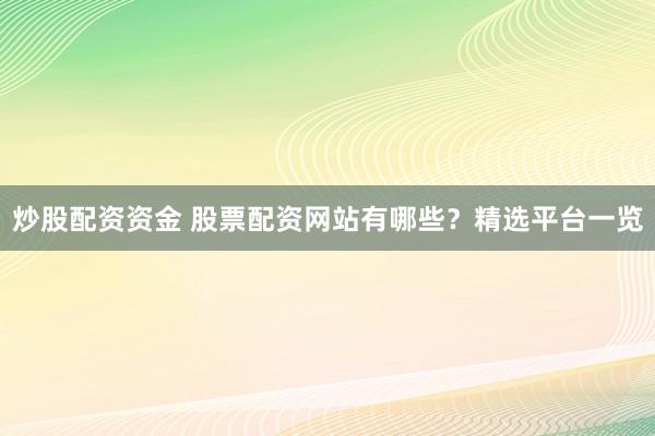 炒股配资资金 股票配资网站有哪些？精选平台一览