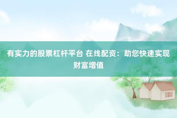 有实力的股票杠杆平台 在线配资：助您快速实现财富增值