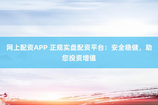 网上配资APP 正规实盘配资平台：安全稳健，助您投资增值